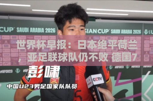 世界杯早报:日本绝平荷兰,亚足联球队仍不败 德国7-1大胜库拉索 世界杯早报:日本绝平荷兰,亚足联球队仍不败 德国7-1大胜库拉索