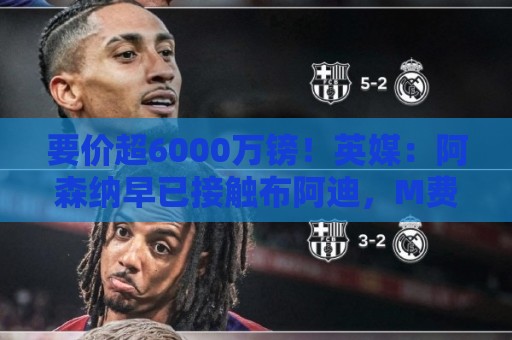 要价超6000万镑!英媒:阿森纳早已接触布阿迪,M费和托纳利很贵 要价超6000万镑!英媒:阿森纳早已接触布阿迪,M费和托纳利很贵