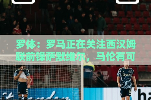 罗体:罗马正在关注西汉姆联前锋萨默维尔,马伦有可能说服他加盟 罗体:罗马正在关注西汉姆联前锋萨默维尔,马伦有可能说服他加盟