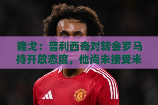 隆戈:普利西奇对转会罗马持开放态度,他尚未接受米兰续约报价 隆戈:普利西奇对转会罗马持开放态度,他尚未接受米兰续约报价
