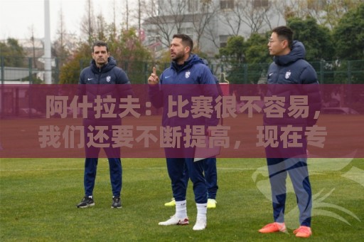 阿什拉夫:比赛很不容易,我们还要不断提高,现在专注于下一场 阿什拉夫:比赛很不容易,我们还要不断提高,现在专注于下一场