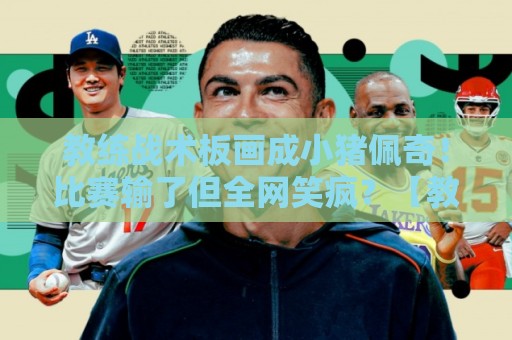 教练战术板画成小猪佩奇!比赛输了但全网笑疯?【教练战术板画成小猪佩奇】 教练战术板画成小猪佩奇!比赛输了但全网笑疯?【教练战术板画成小猪佩奇】