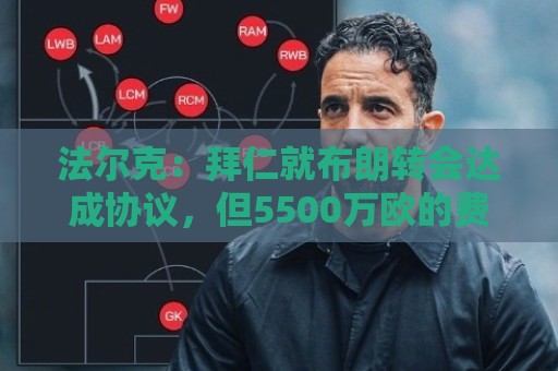 法尔克:拜仁就布朗转会达成协议,但5500万欧的费用结构还需谈判 法尔克:拜仁就布朗转会达成协议,但5500万欧的费用结构还需谈判