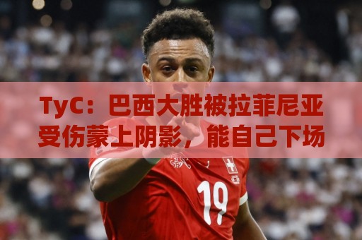 TyC:巴西大胜被拉菲尼亚受伤蒙上阴影,能自己下场让人稍感宽慰 TyC:巴西大胜被拉菲尼亚受伤蒙上阴影,能自己下场让人稍感宽慰